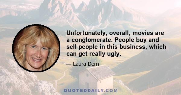 Unfortunately, overall, movies are a conglomerate. People buy and sell people in this business, which can get really ugly.