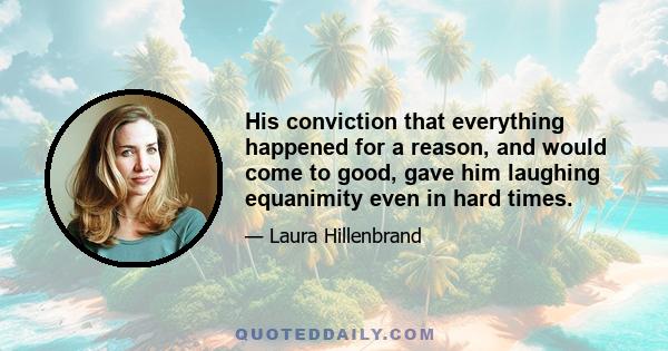 His conviction that everything happened for a reason, and would come to good, gave him laughing equanimity even in hard times.