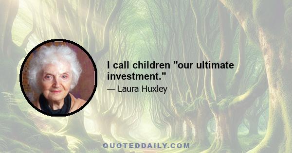 I call children our ultimate investment.