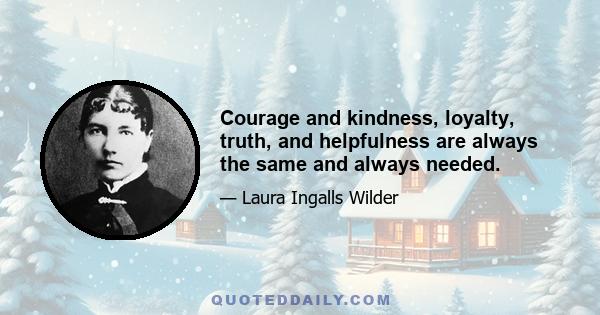 Courage and kindness, loyalty, truth, and helpfulness are always the same and always needed.