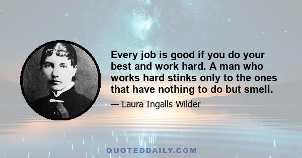 Every job is good if you do your best and work hard. A man who works hard stinks only to the ones that have nothing to do but smell.