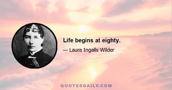 Life begins at eighty.