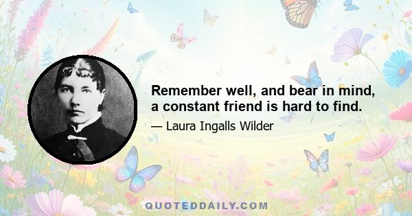 Remember well, and bear in mind, a constant friend is hard to find.