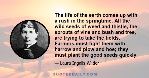 The life of the earth comes up with a rush in the springtime. All the wild seeds of weed and thistle, the sprouts of vine and bush and tree, are trying to take the fields. Farmers must fight them with harrow and plow