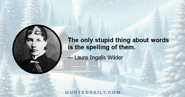 The only stupid thing about words is the spelling of them.