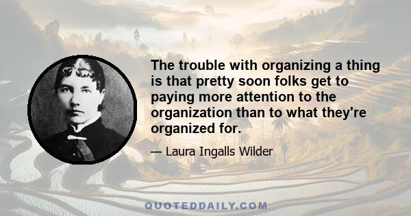 The trouble with organizing a thing is that pretty soon folks get to paying more attention to the organization than to what they're organized for.