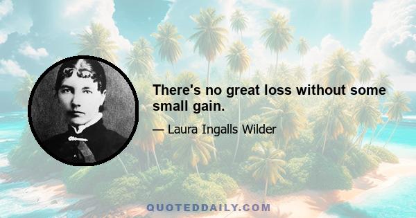 There's no great loss without some small gain.