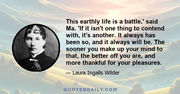 This earthly life is a battle,' said Ma. 'If it isn't one thing to contend with, it's another. It always has been so, and it always will be. The sooner you make up your mind to that, the better off you are, and more