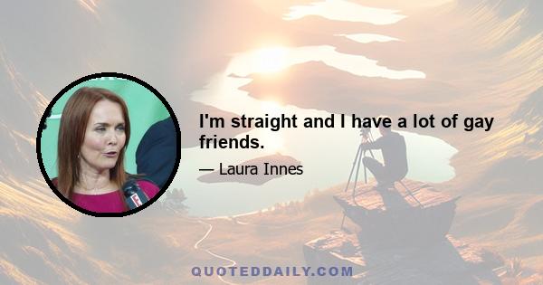 I'm straight and I have a lot of gay friends.