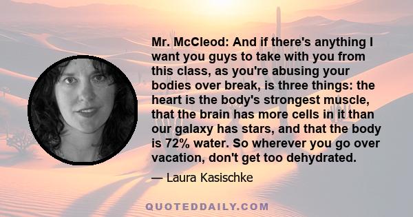 Mr. McCleod: And if there's anything I want you guys to take with you from this class, as you're abusing your bodies over break, is three things: the heart is the body's strongest muscle, that the brain has more cells