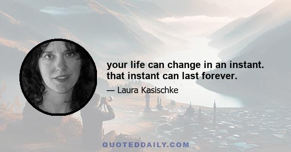 your life can change in an instant. that instant can last forever.