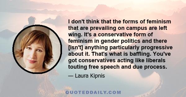 I don't think that the forms of feminism that are prevailing on campus are left wing. It's a conservative form of feminism in gender politics and there [isn't] anything particularly progressive about it. That's what is