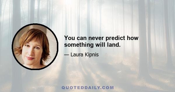 You can never predict how something will land.