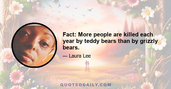 Fact: More people are killed each year by teddy bears than by grizzly bears.