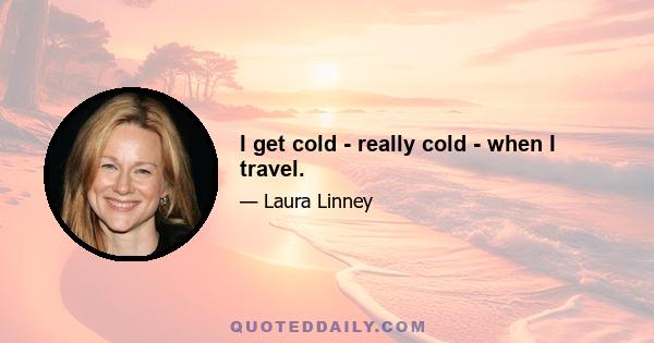 I get cold - really cold - when I travel.
