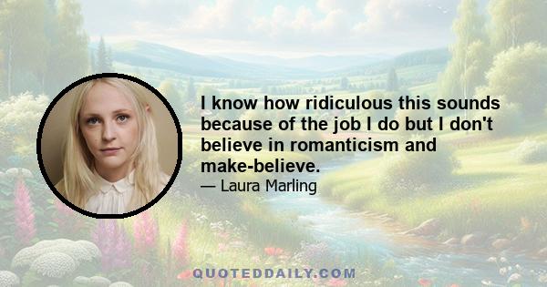 I know how ridiculous this sounds because of the job I do but I don't believe in romanticism and make-believe.