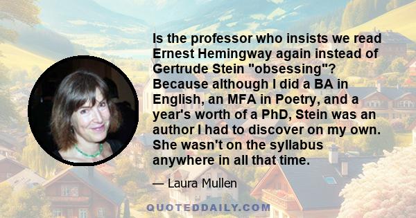 Is the professor who insists we read Ernest Hemingway again instead of Gertrude Stein obsessing? Because although I did a BA in English, an MFA in Poetry, and a year's worth of a PhD, Stein was an author I had to