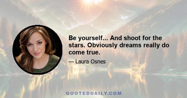 Be yourself... And shoot for the stars. Obviously dreams really do come true.