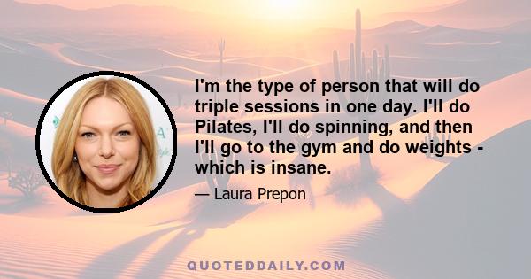 I'm the type of person that will do triple sessions in one day. I'll do Pilates, I'll do spinning, and then I'll go to the gym and do weights - which is insane.