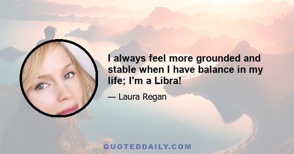 I always feel more grounded and stable when I have balance in my life; I'm a Libra!