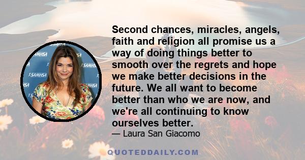 Second chances, miracles, angels, faith and religion all promise us a way of doing things better to smooth over the regrets and hope we make better decisions in the future. We all want to become better than who we are