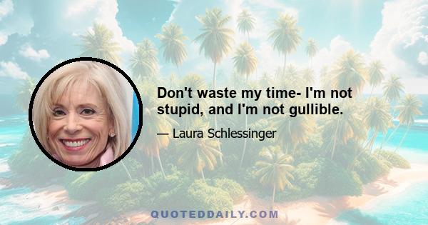 Don't waste my time- I'm not stupid, and I'm not gullible.