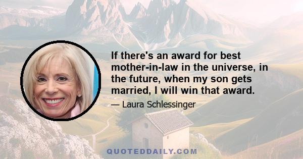 If there's an award for best mother-in-law in the universe, in the future, when my son gets married, I will win that award.