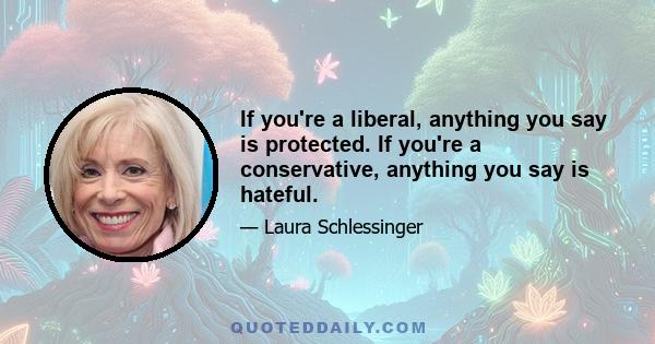 If you're a liberal, anything you say is protected. If you're a conservative, anything you say is hateful.