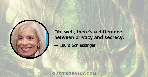 Oh, well, there's a difference between privacy and secrecy.