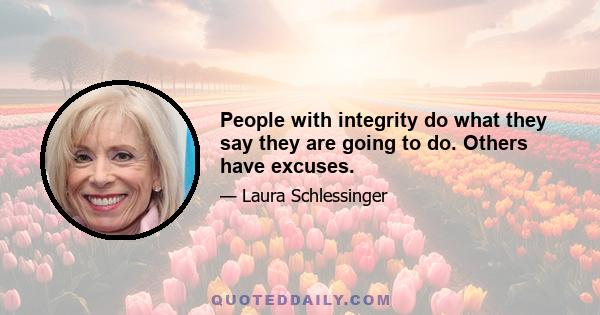 People with integrity do what they say they are going to do. Others have excuses.