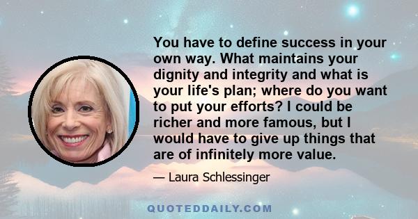 You have to define success in your own way. What maintains your dignity and integrity and what is your life's plan; where do you want to put your efforts? I could be richer and more famous, but I would have to give up