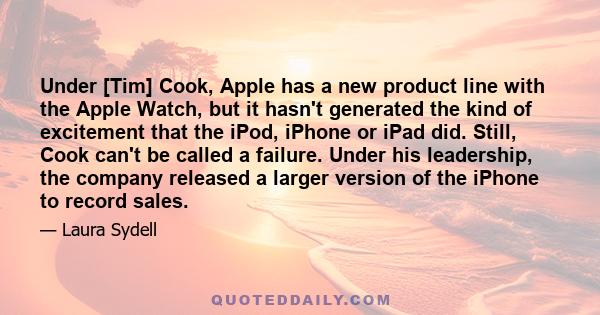 Under [Tim] Cook, Apple has a new product line with the Apple Watch, but it hasn't generated the kind of excitement that the iPod, iPhone or iPad did. Still, Cook can't be called a failure. Under his leadership, the