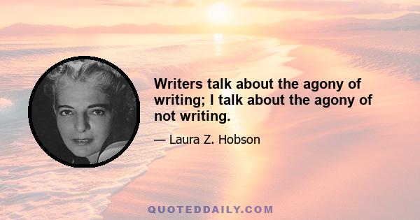 Writers talk about the agony of writing; I talk about the agony of not writing.