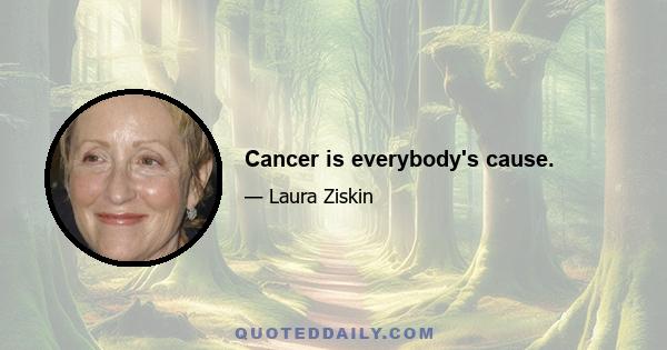 Cancer is everybody's cause.