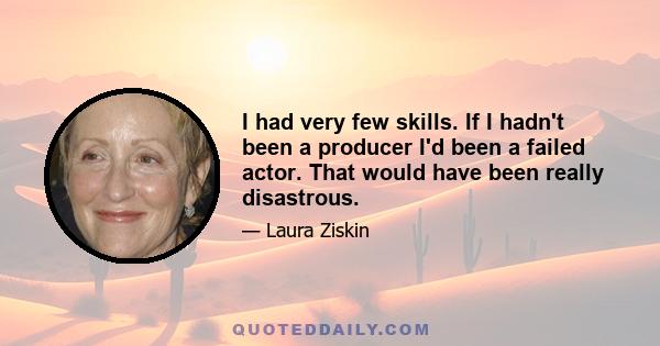 I had very few skills. If I hadn't been a producer I'd been a failed actor. That would have been really disastrous.