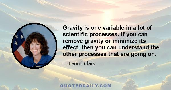 Gravity is one variable in a lot of scientific processes. If you can remove gravity or minimize its effect, then you can understand the other processes that are going on.