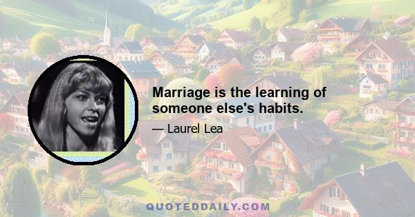 Marriage is the learning of someone else's habits.