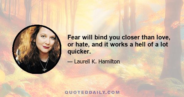 Fear will bind you closer than love, or hate, and it works a hell of a lot quicker.