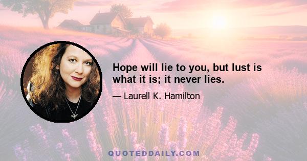 Hope will lie to you, but lust is what it is; it never lies.