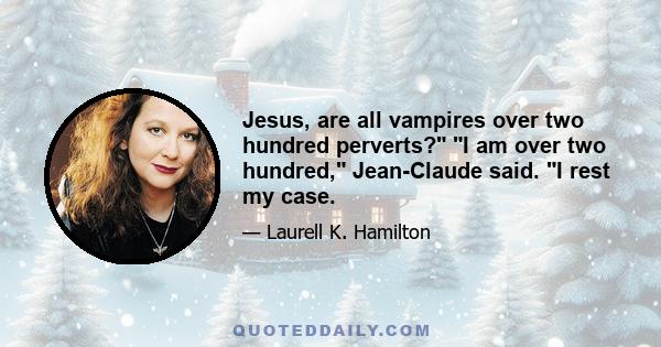 Jesus, are all vampires over two hundred perverts? I am over two hundred, Jean-Claude said. I rest my case.