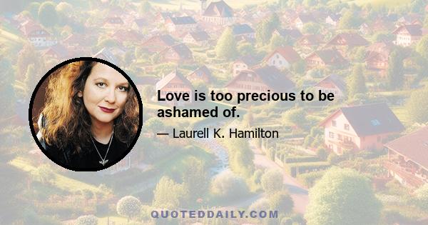 Love is too precious to be ashamed of.