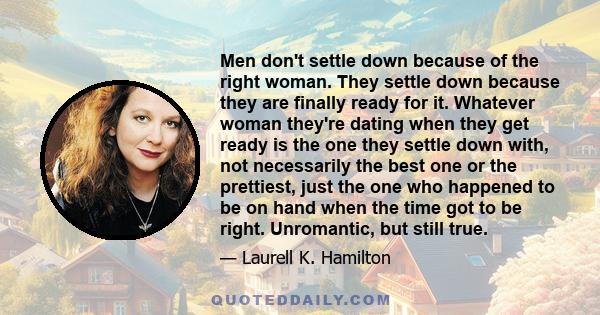 Men don't settle down because of the right woman. They settle down because they are finally ready for it. Whatever woman they're dating when they get ready is the one they settle down with, not necessarily the best one