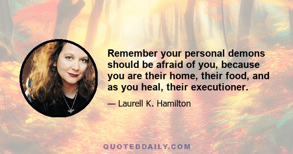 Remember your personal demons should be afraid of you, because you are their home, their food, and as you heal, their executioner.