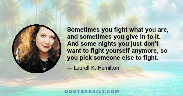 Sometimes you fight what you are, and sometimes you give in to it. And some nights you just don’t want to fight yourself anymore, so you pick someone else to fight.