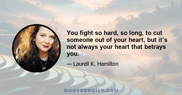 You fight so hard, so long, to cut someone out of your heart, but it’s not always your heart that betrays you.