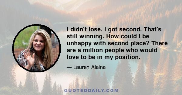 I didn't lose. I got second. That's still winning. How could I be unhappy with second place? There are a million people who would love to be in my position.