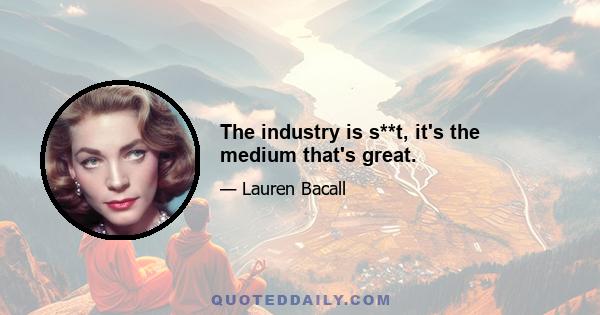 The industry is s**t, it's the medium that's great.