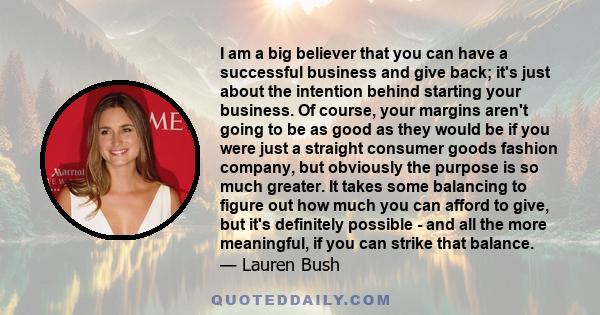 I am a big believer that you can have a successful business and give back; it's just about the intention behind starting your business. Of course, your margins aren't going to be as good as they would be if you were