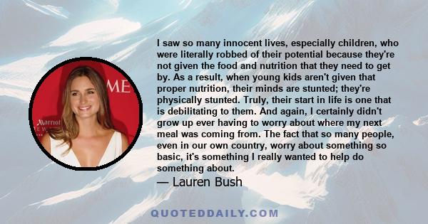 I saw so many innocent lives, especially children, who were literally robbed of their potential because they're not given the food and nutrition that they need to get by. As a result, when young kids aren't given that