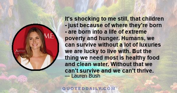 It's shocking to me still, that children - just because of where they're born - are born into a life of extreme poverty and hunger. Humans, we can survive without a lot of luxuries we are lucky to live with. But the